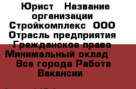 Юрист › Название организации ­ Стройкомплекс, ООО › Отрасль предприятия ­ Гражданское право › Минимальный оклад ­ 1 - Все города Работа » Вакансии   